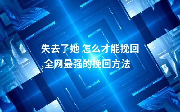 失去了她 怎么才能挽回,全网最强的挽回方法